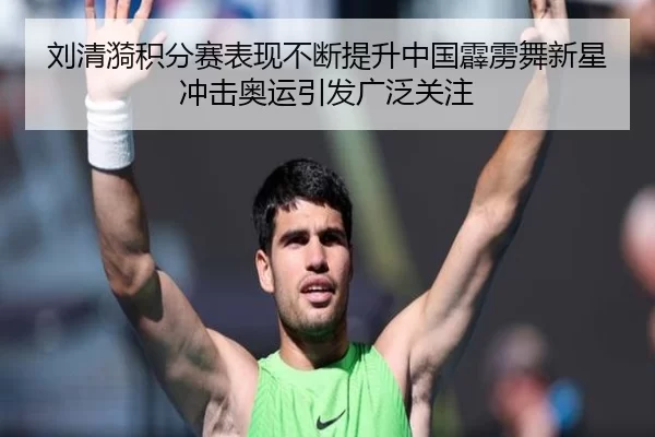 刘清漪积分赛表现不断提升中国霹雳舞新星冲击奥运引发广泛关注