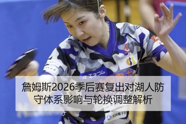 詹姆斯2026季后赛复出对湖人防守体系影响与轮换调整解析