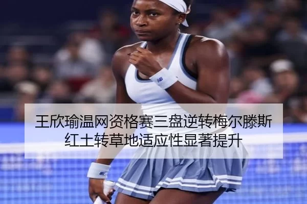 王欣瑜温网资格赛三盘逆转梅尔滕斯 红土转草地适应性显著提升