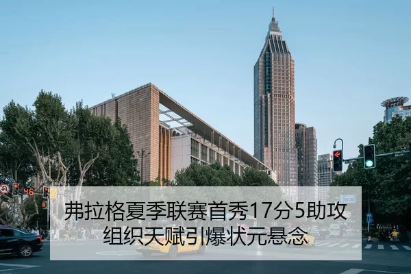 弗拉格夏季联赛首秀17分5助攻 组织天赋引爆状元悬念