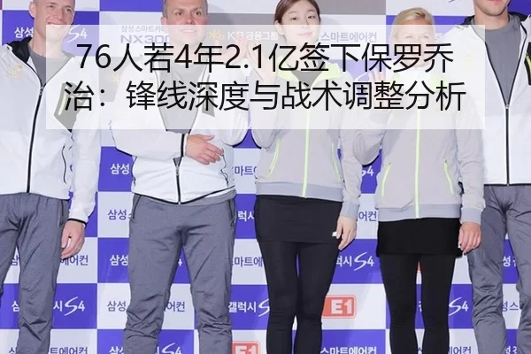 76人若4年2.1亿签下保罗乔治：锋线深度与战术调整分析